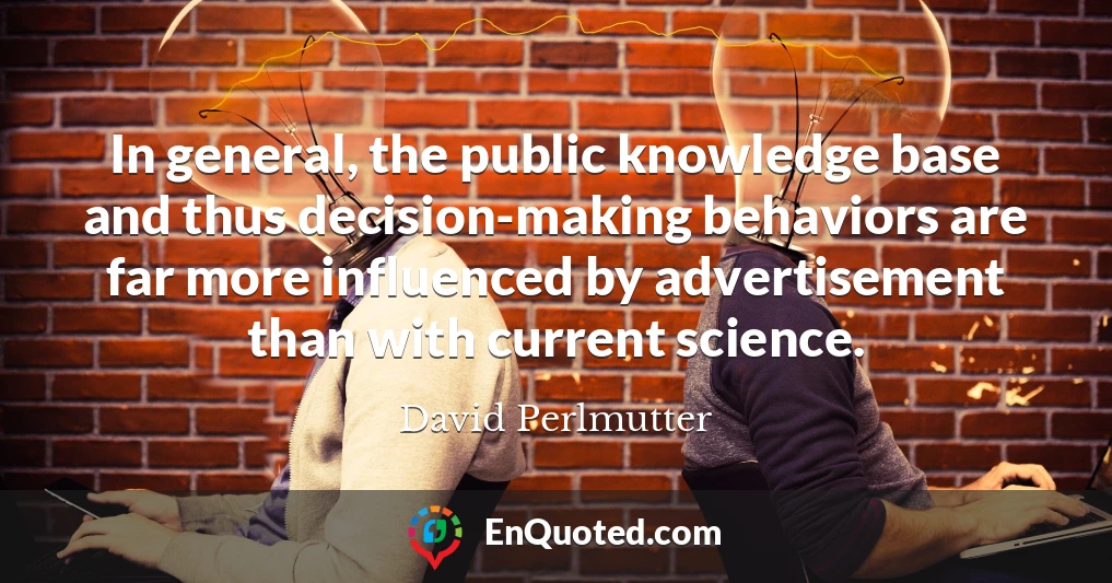 In general, the public knowledge base and thus decision-making behaviors are far more influenced by advertisement than with current science.