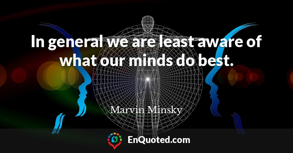 In general we are least aware of what our minds do best.