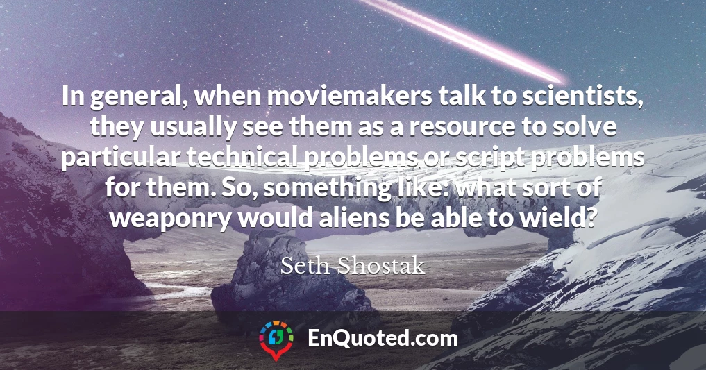 In general, when moviemakers talk to scientists, they usually see them as a resource to solve particular technical problems or script problems for them. So, something like: what sort of weaponry would aliens be able to wield?