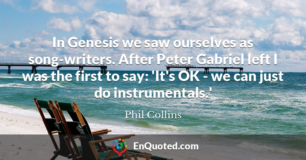 In Genesis we saw ourselves as song-writers. After Peter Gabriel left I was the first to say: 'It's OK - we can just do instrumentals.'