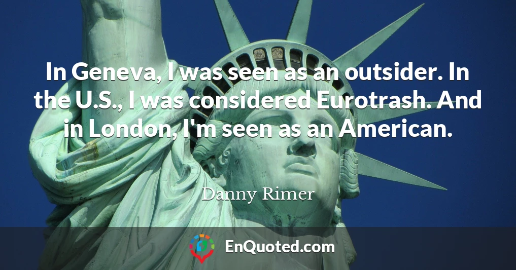 In Geneva, I was seen as an outsider. In the U.S., I was considered Eurotrash. And in London, I'm seen as an American.