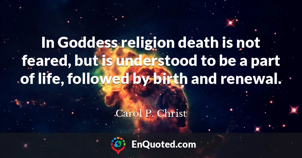 In Goddess religion death is not feared, but is understood to be a part of life, followed by birth and renewal.