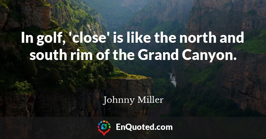 In golf, 'close' is like the north and south rim of the Grand Canyon.