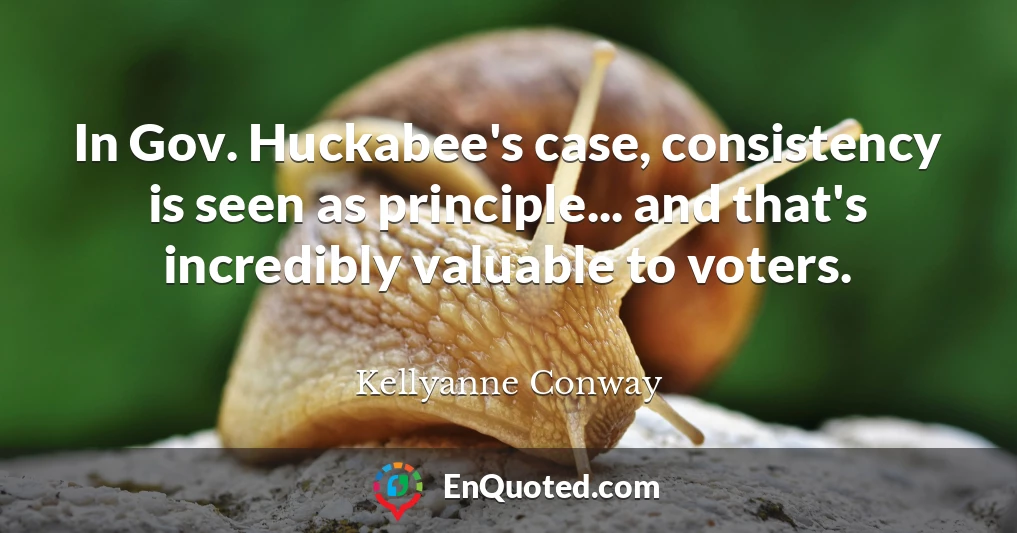 In Gov. Huckabee's case, consistency is seen as principle... and that's incredibly valuable to voters.