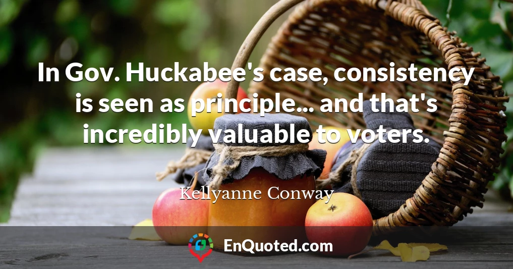 In Gov. Huckabee's case, consistency is seen as principle... and that's incredibly valuable to voters.