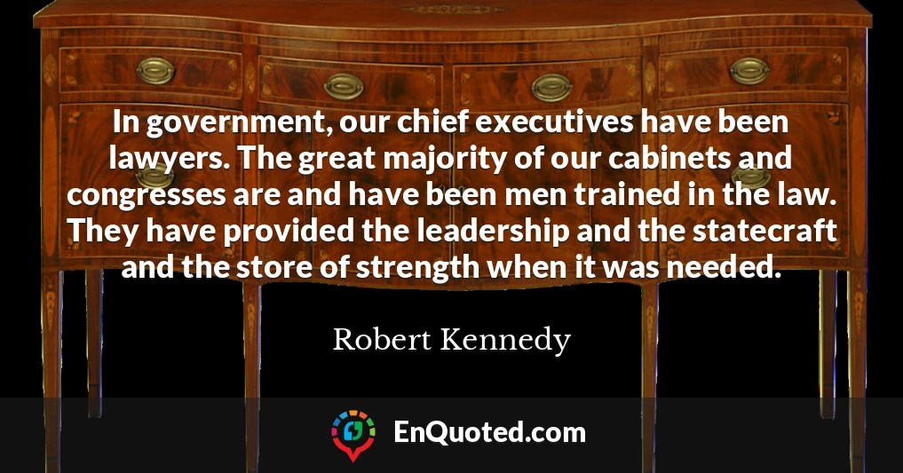 In government, our chief executives have been lawyers. The great majority of our cabinets and congresses are and have been men trained in the law. They have provided the leadership and the statecraft and the store of strength when it was needed.