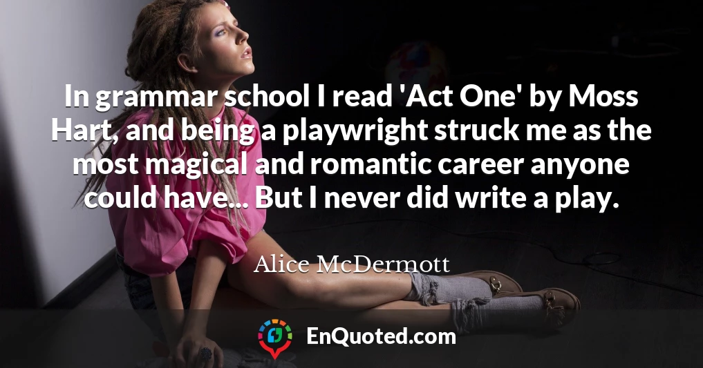In grammar school I read 'Act One' by Moss Hart, and being a playwright struck me as the most magical and romantic career anyone could have... But I never did write a play.