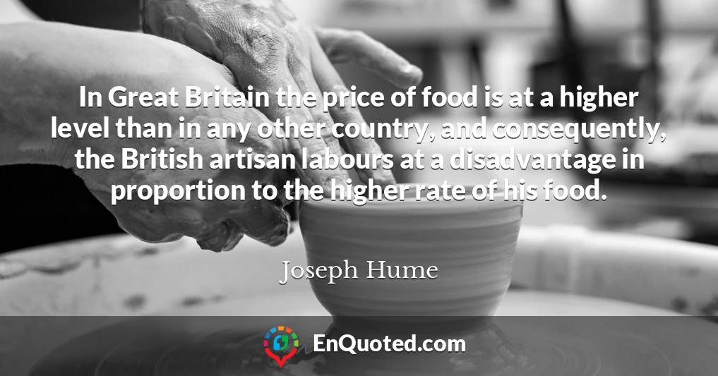 In Great Britain the price of food is at a higher level than in any other country, and consequently, the British artisan labours at a disadvantage in proportion to the higher rate of his food.