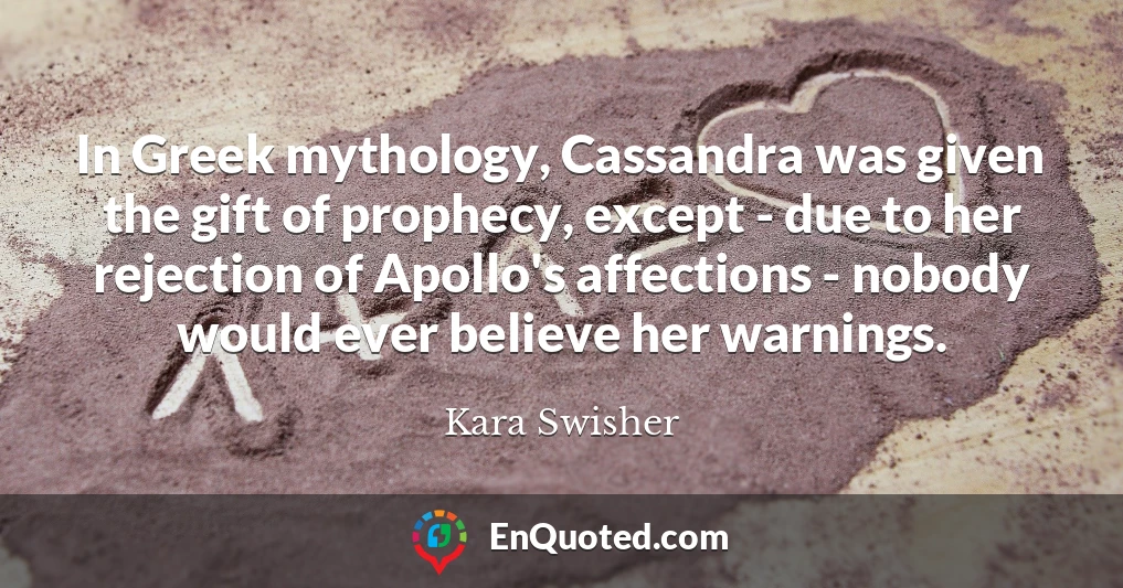 In Greek mythology, Cassandra was given the gift of prophecy, except - due to her rejection of Apollo's affections - nobody would ever believe her warnings.