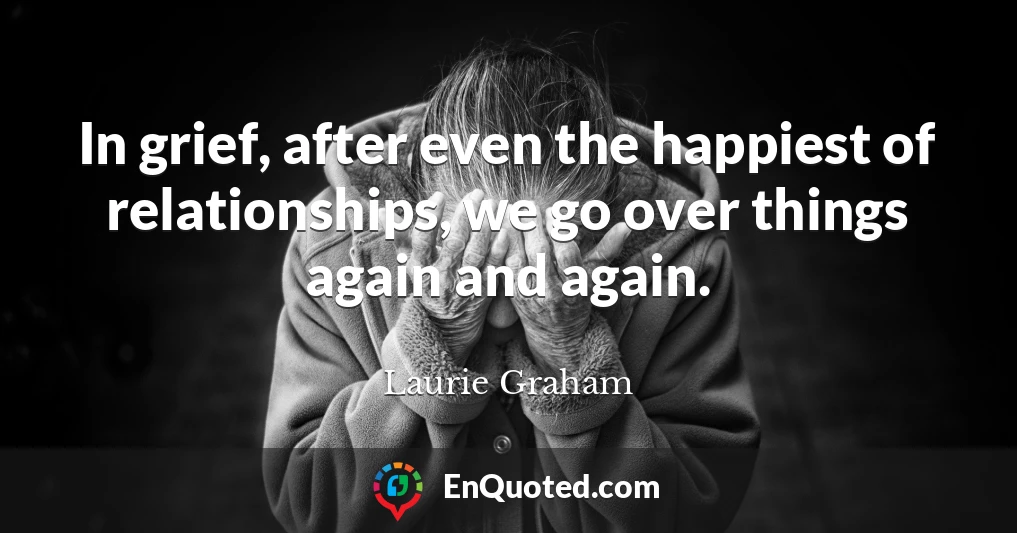 In grief, after even the happiest of relationships, we go over things again and again.