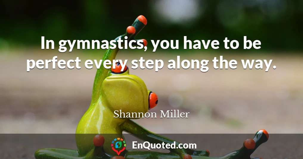 In gymnastics, you have to be perfect every step along the way.