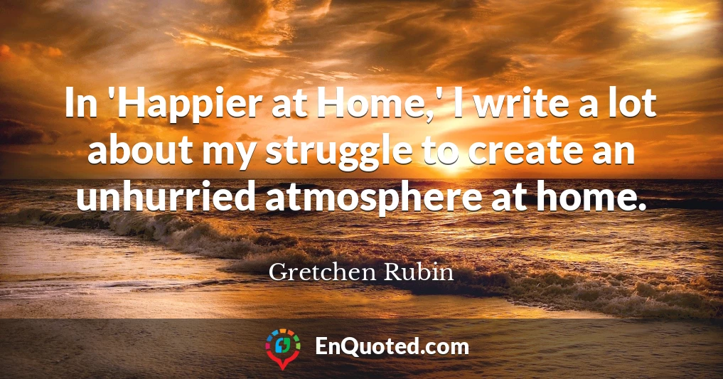 In 'Happier at Home,' I write a lot about my struggle to create an unhurried atmosphere at home.