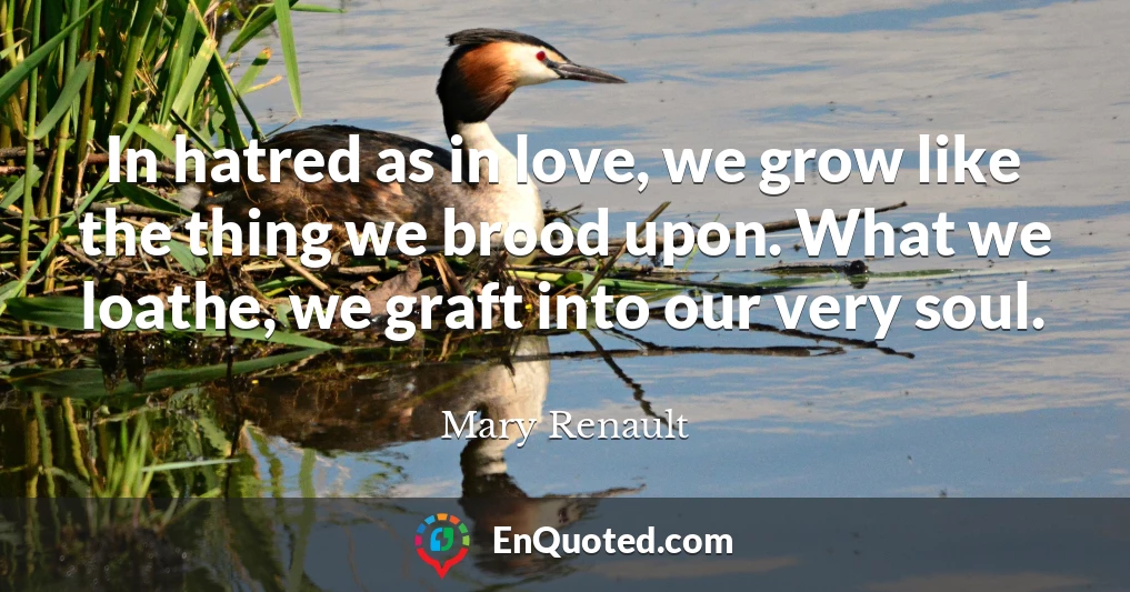 In hatred as in love, we grow like the thing we brood upon. What we loathe, we graft into our very soul.