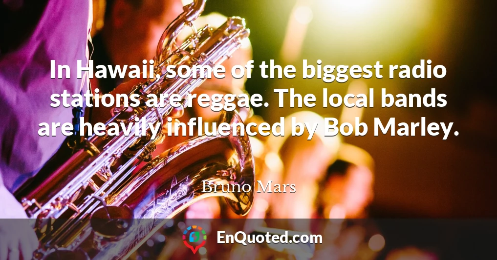 In Hawaii, some of the biggest radio stations are reggae. The local bands are heavily influenced by Bob Marley.
