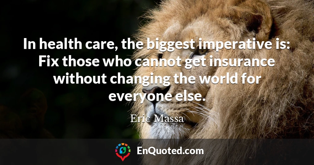 In health care, the biggest imperative is: Fix those who cannot get insurance without changing the world for everyone else.