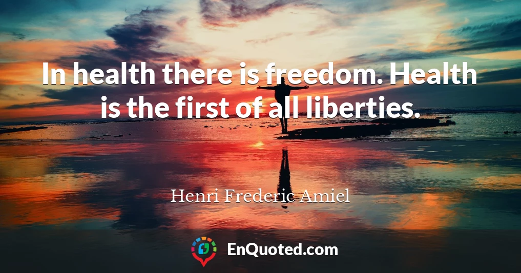In health there is freedom. Health is the first of all liberties.