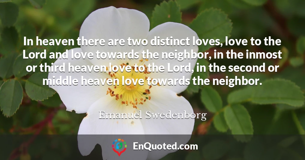 In heaven there are two distinct loves, love to the Lord and love towards the neighbor, in the inmost or third heaven love to the Lord, in the second or middle heaven love towards the neighbor.