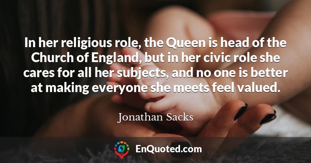 In her religious role, the Queen is head of the Church of England, but in her civic role she cares for all her subjects, and no one is better at making everyone she meets feel valued.