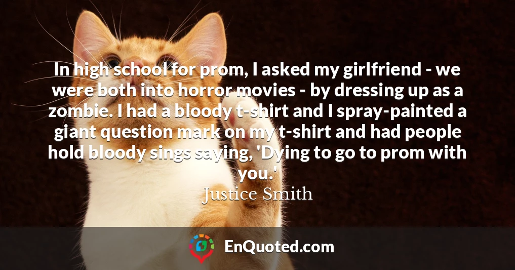 In high school for prom, I asked my girlfriend - we were both into horror movies - by dressing up as a zombie. I had a bloody t-shirt and I spray-painted a giant question mark on my t-shirt and had people hold bloody sings saying, 'Dying to go to prom with you.'