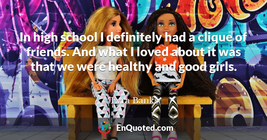 In high school I definitely had a clique of friends. And what I loved about it was that we were healthy and good girls.