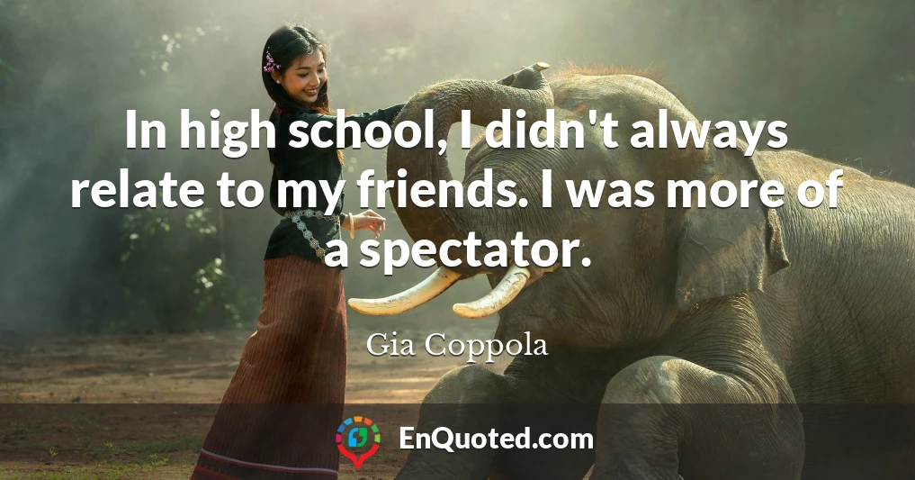 In high school, I didn't always relate to my friends. I was more of a spectator.