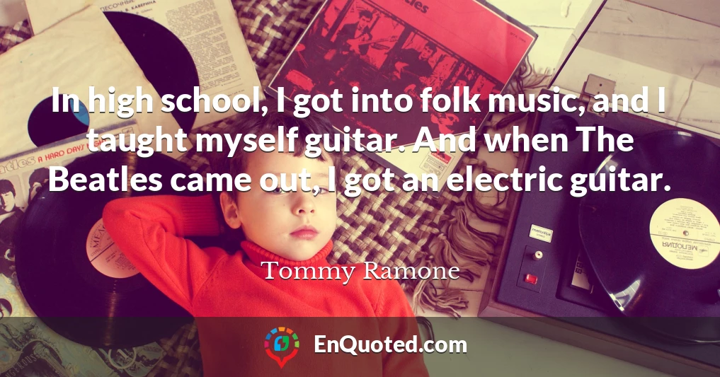 In high school, I got into folk music, and I taught myself guitar. And when The Beatles came out, I got an electric guitar.