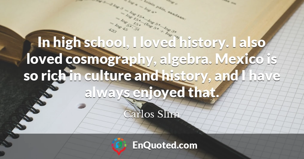 In high school, I loved history. I also loved cosmography, algebra. Mexico is so rich in culture and history, and I have always enjoyed that.