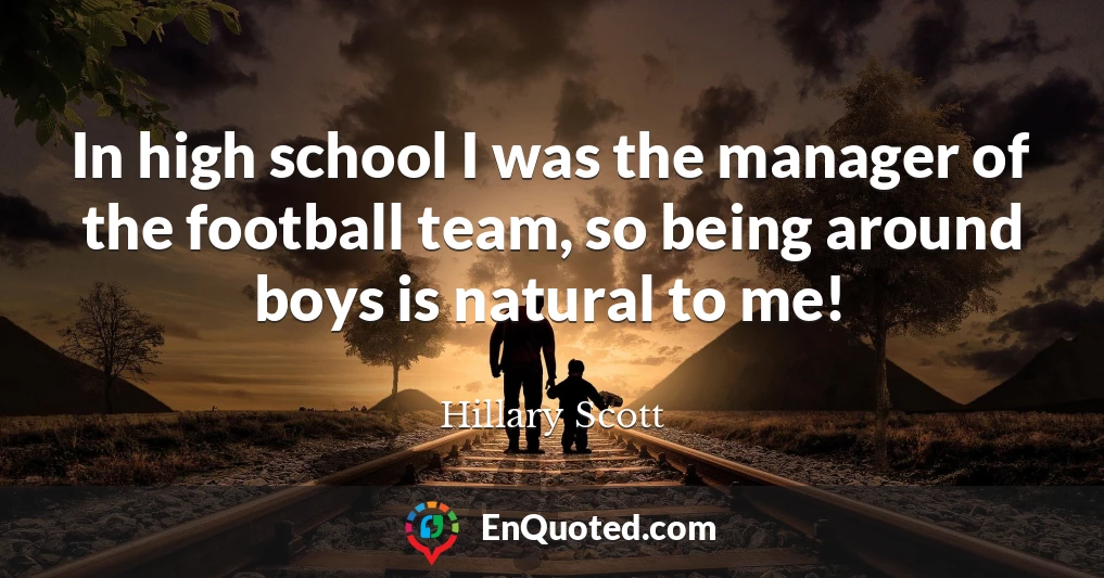 In high school I was the manager of the football team, so being around boys is natural to me!