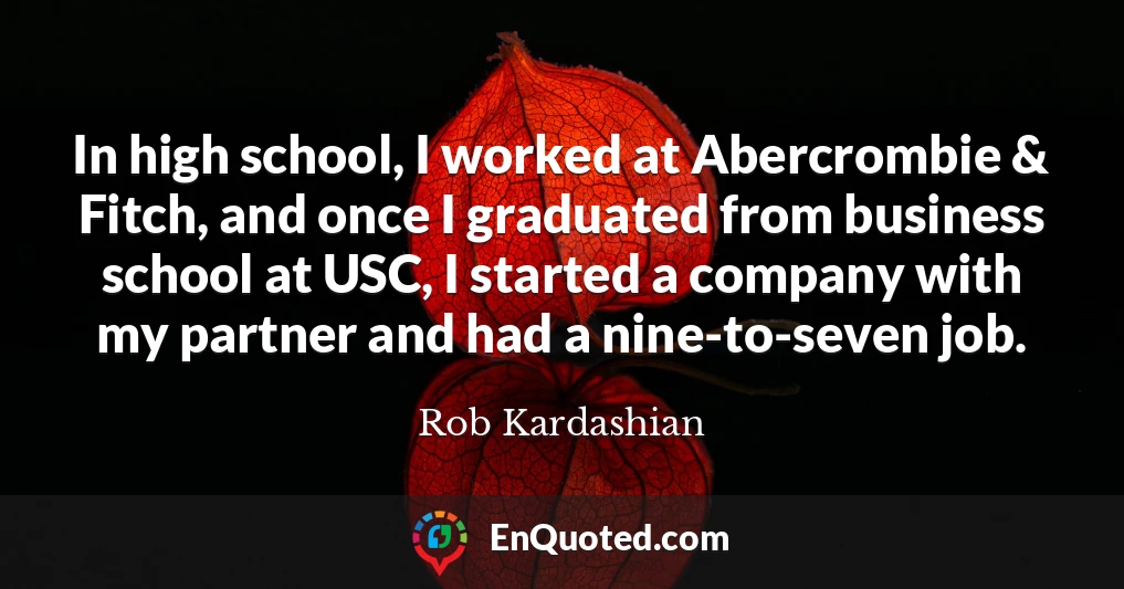 In high school, I worked at Abercrombie & Fitch, and once I graduated from business school at USC, I started a company with my partner and had a nine-to-seven job.