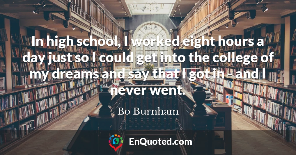 In high school, I worked eight hours a day just so I could get into the college of my dreams and say that I got in - and I never went.