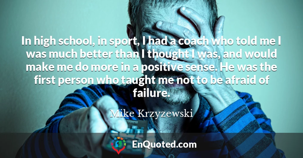 In high school, in sport, I had a coach who told me I was much better than I thought I was, and would make me do more in a positive sense. He was the first person who taught me not to be afraid of failure.