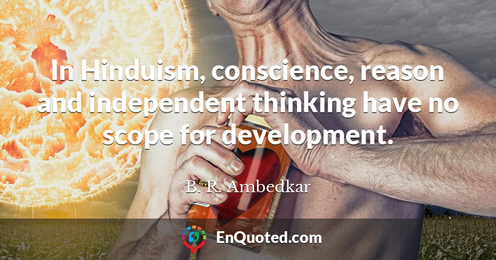 In Hinduism, conscience, reason and independent thinking have no scope for development.