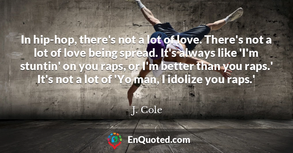 In hip-hop, there's not a lot of love. There's not a lot of love being spread. It's always like 'I'm stuntin' on you raps, or I'm better than you raps.' It's not a lot of 'Yo man, I idolize you raps.'