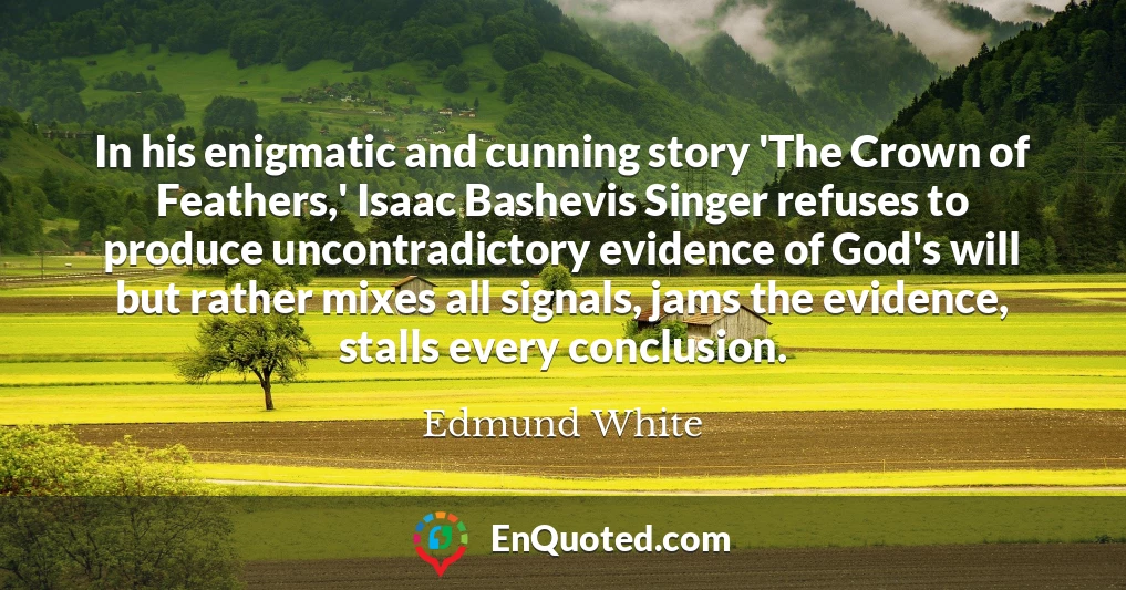 In his enigmatic and cunning story 'The Crown of Feathers,' Isaac Bashevis Singer refuses to produce uncontradictory evidence of God's will but rather mixes all signals, jams the evidence, stalls every conclusion.