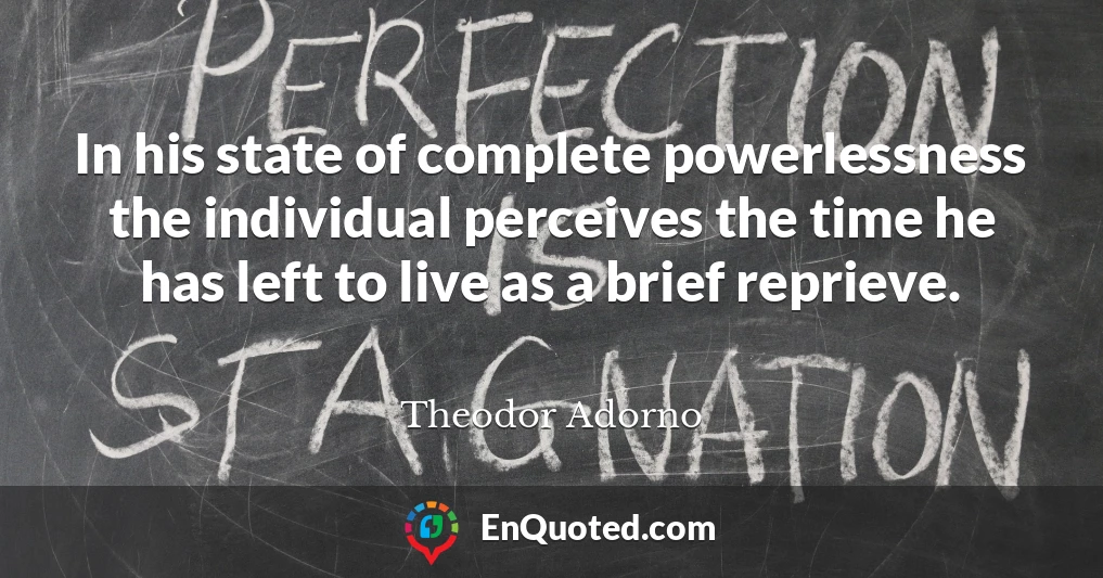 In his state of complete powerlessness the individual perceives the time he has left to live as a brief reprieve.