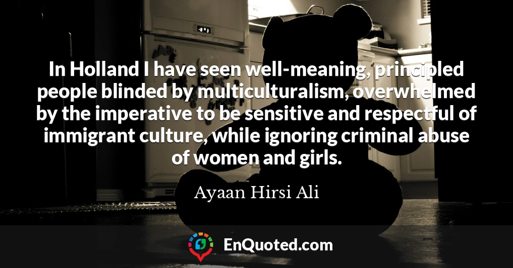 In Holland I have seen well-meaning, principled people blinded by multiculturalism, overwhelmed by the imperative to be sensitive and respectful of immigrant culture, while ignoring criminal abuse of women and girls.