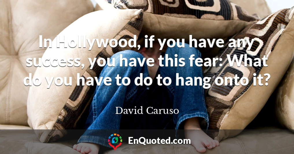 In Hollywood, if you have any success, you have this fear: What do you have to do to hang onto it?