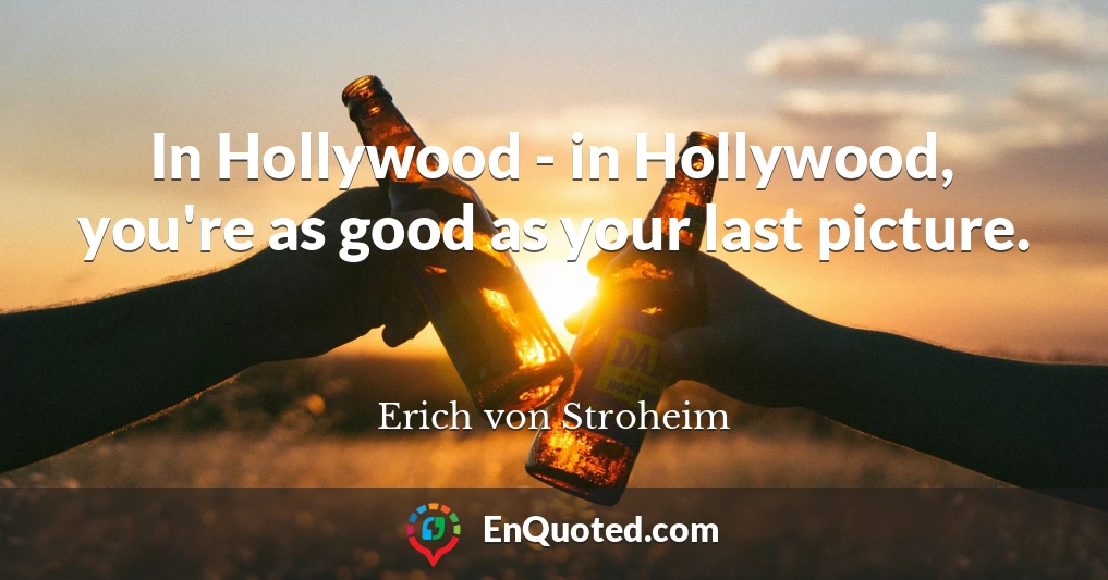 In Hollywood - in Hollywood, you're as good as your last picture.