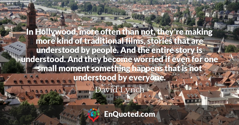 In Hollywood, more often than not, they're making more kind of traditional films, stories that are understood by people. And the entire story is understood. And they become worried if even for one small moment something happens that is not understood by everyone.