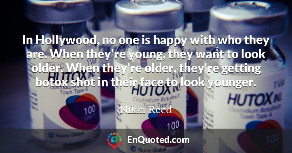 In Hollywood, no one is happy with who they are. When they're young, they want to look older. When they're older, they're getting botox shot in their face to look younger.