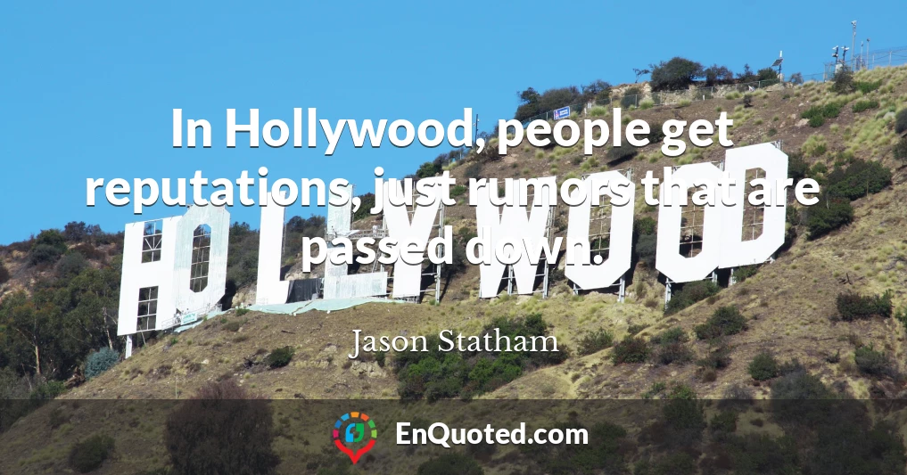 In Hollywood, people get reputations, just rumors that are passed down.