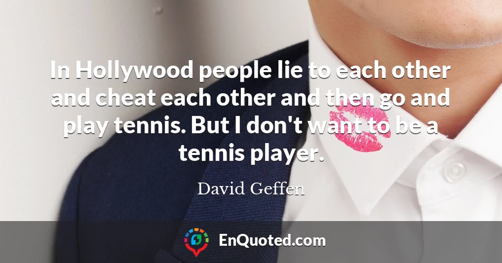 In Hollywood people lie to each other and cheat each other and then go and play tennis. But I don't want to be a tennis player.