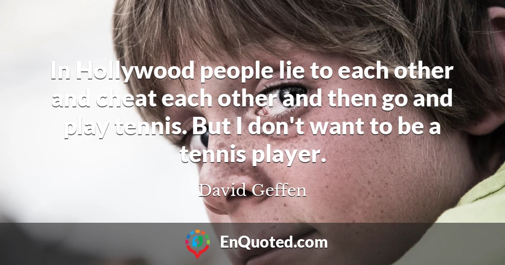 In Hollywood people lie to each other and cheat each other and then go and play tennis. But I don't want to be a tennis player.