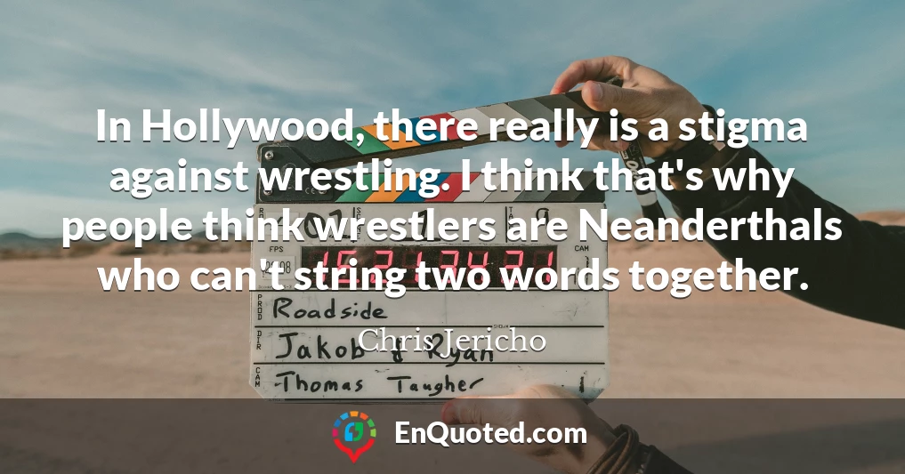 In Hollywood, there really is a stigma against wrestling. I think that's why people think wrestlers are Neanderthals who can't string two words together.