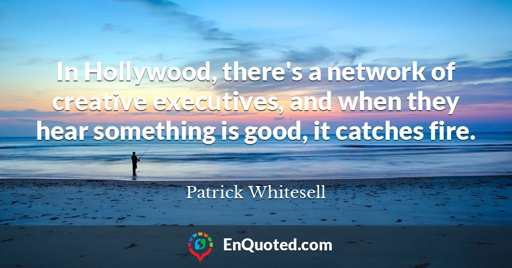 In Hollywood, there's a network of creative executives, and when they hear something is good, it catches fire.