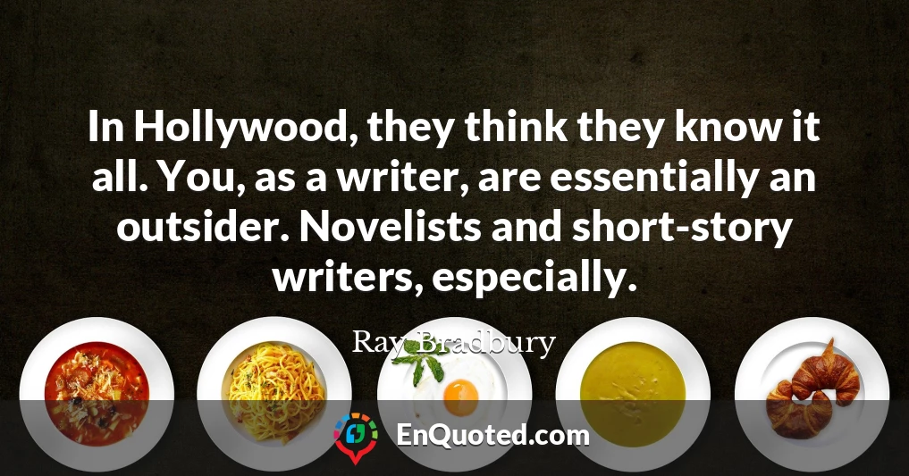 In Hollywood, they think they know it all. You, as a writer, are essentially an outsider. Novelists and short-story writers, especially.