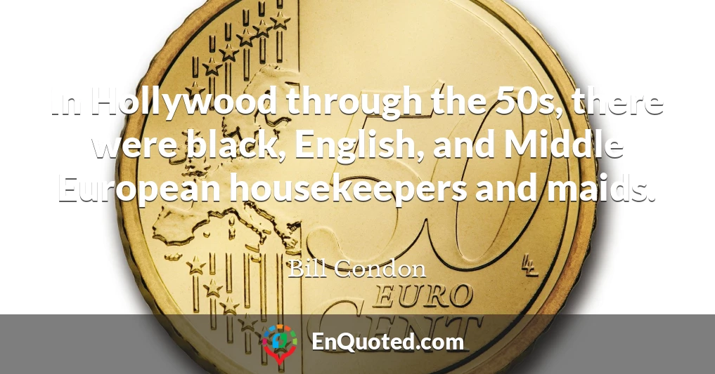 In Hollywood through the 50s, there were black, English, and Middle European housekeepers and maids.