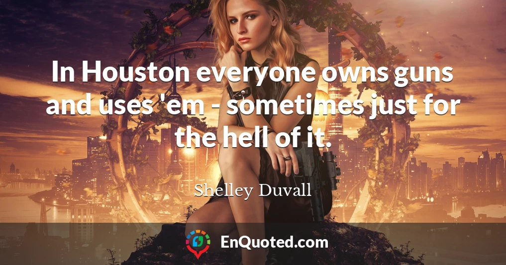 In Houston everyone owns guns and uses 'em - sometimes just for the hell of it.