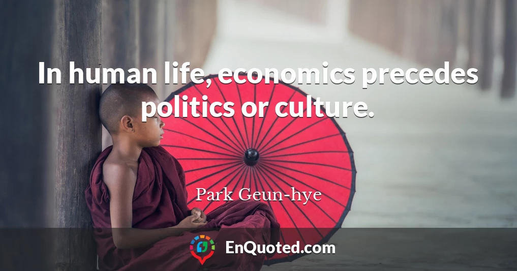 In human life, economics precedes politics or culture.