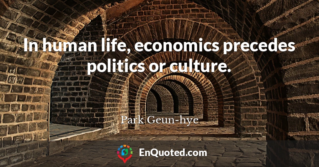 In human life, economics precedes politics or culture.